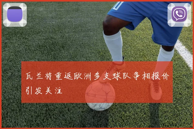 瓦兰将重返欧洲多支球队争相报价引发关注