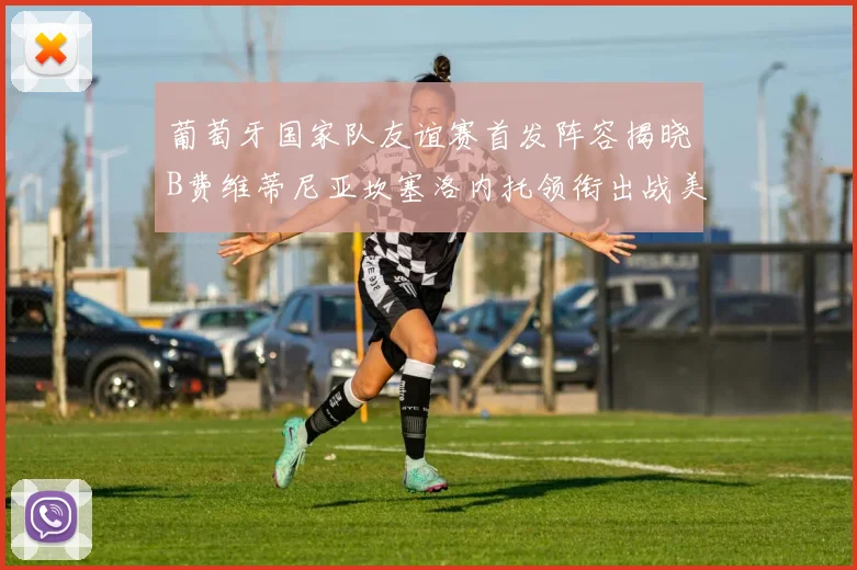 葡萄牙国家队友谊赛首发阵容揭晓B费维蒂尼亚坎塞洛内托领衔出战美国