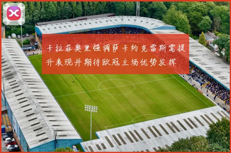 卡拉菲奥里强调萨卡约克雷斯需提升表现并期待欧冠主场优势发挥