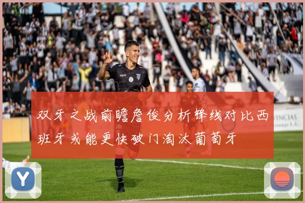 双牙之战前瞻詹俊分析锋线对比西班牙或能更快破门淘汰葡萄牙