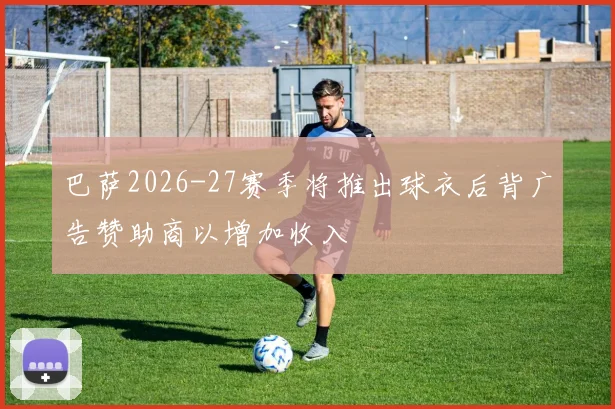 巴萨2026-27赛季将推出球衣后背广告赞助商以增加收入