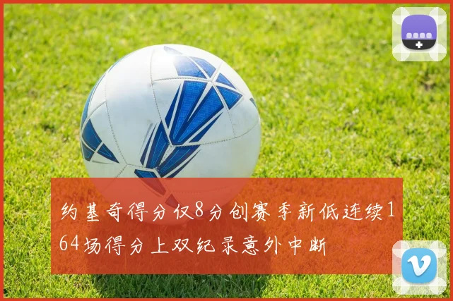 约基奇得分仅8分创赛季新低连续164场得分上双纪录意外中断