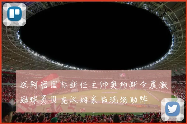 迈阿密国际新任主帅奥约斯今晨激励球员贝克汉姆亲临现场助阵