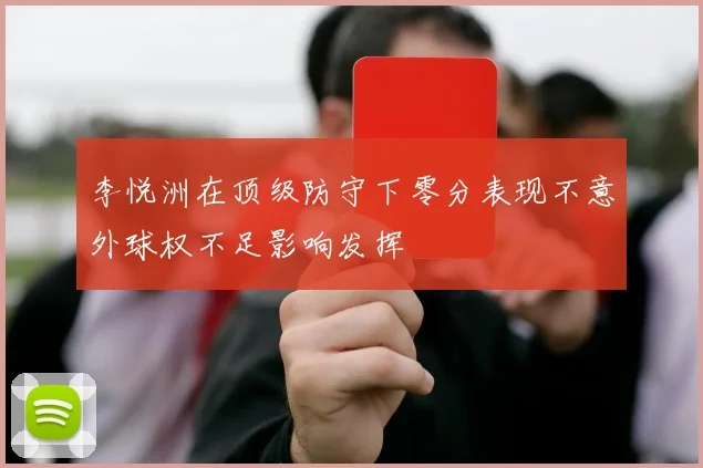 李悦洲在顶级防守下零分表现不意外球权不足影响发挥