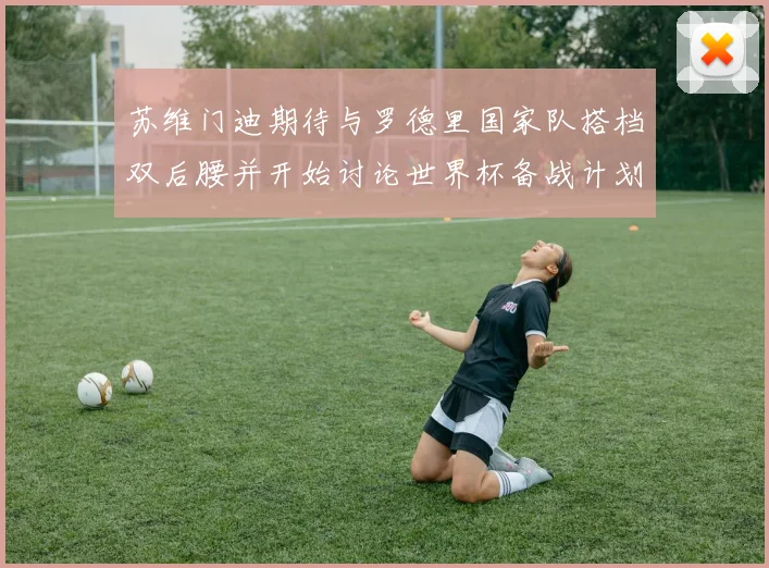 苏维门迪期待与罗德里国家队搭档双后腰并开始讨论世界杯备战计划