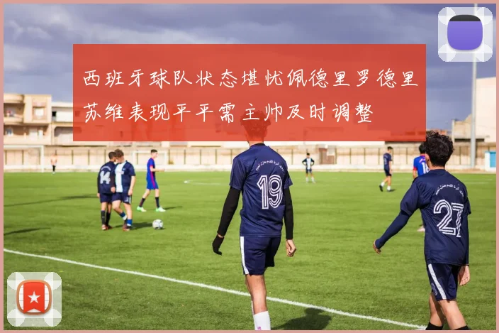 西班牙球队状态堪忧佩德里罗德里苏维表现平平需主帅及时调整