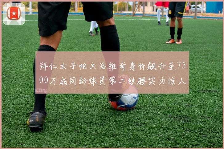拜仁太子帕夫洛维奇身价飙升至7500万成同龄球员第二铁腰实力惊人