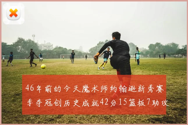 46年前的今天魔术师约翰逊新秀赛季夺冠创历史成就42分15篮板7助攻