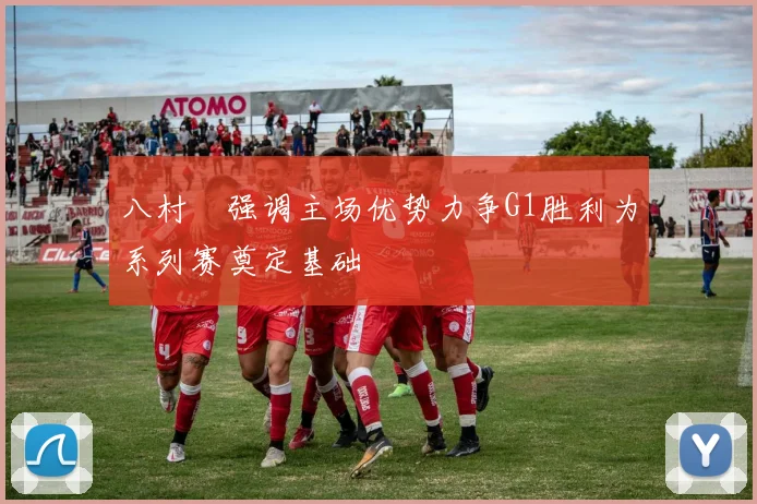 八村塁强调主场优势力争G1胜利为系列赛奠定基础