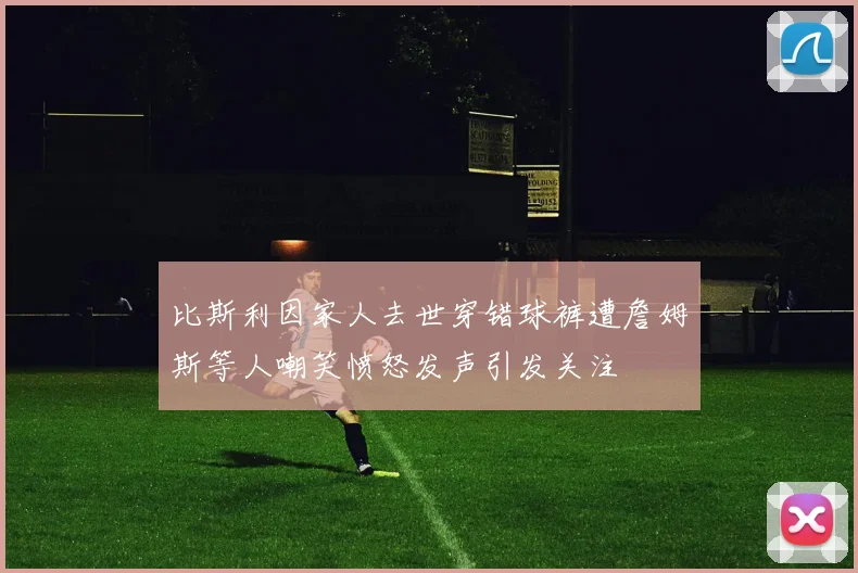 比斯利因家人去世穿错球裤遭詹姆斯等人嘲笑愤怒发声引发关注