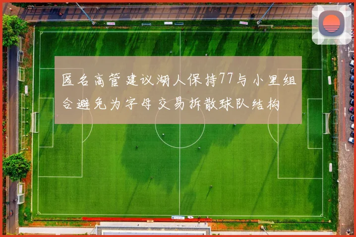 匿名高管建议湖人保持77与小里组合避免为字母交易拆散球队结构